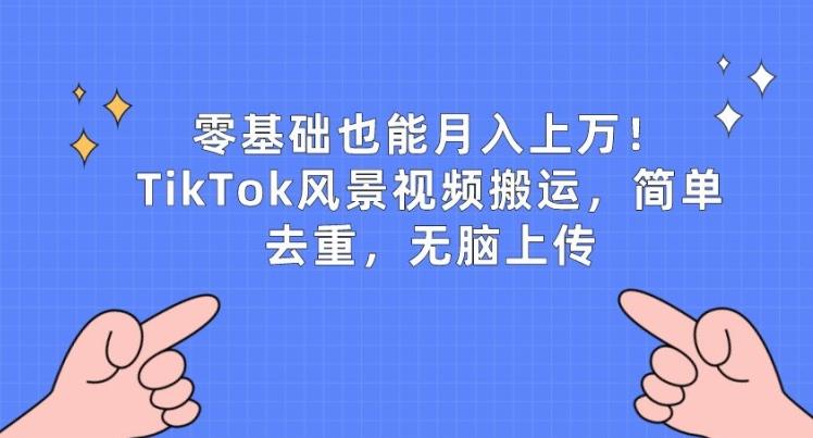 零基础也能月入上w，TikTok风景视频搬运，简单去重，无脑上传【揭秘】-桀创项目掘金社