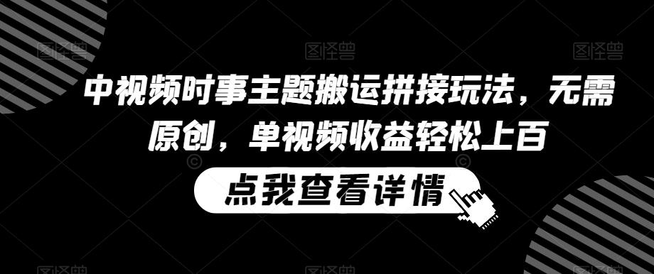 中视频时事主题搬运拼接玩法，无需原创，单视频收益轻松上百【揭秘】-桀创项目掘金社