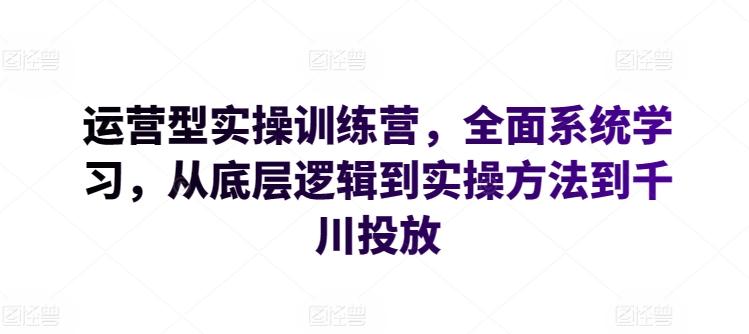 运营型实操训练营，全面系统学习，从底层逻辑到实操方法到千川投放-桀创项目掘金社
