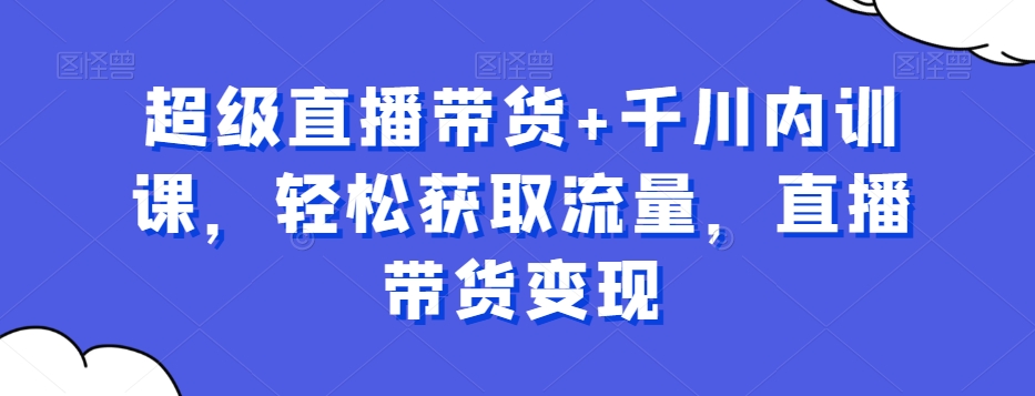 超级直播带货+千川内训课，轻松获取流量，直播带货变现-桀创项目掘金社