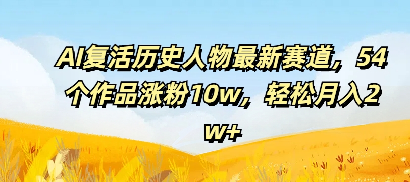 AI复活历史人物最新赛道，54个作品涨粉10w，轻松月入2w+【揭秘】-桀创项目掘金社