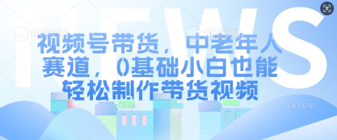 视频号带货，中老年人赛道，0基础小白也能轻松制作带货视频-桀创项目掘金社