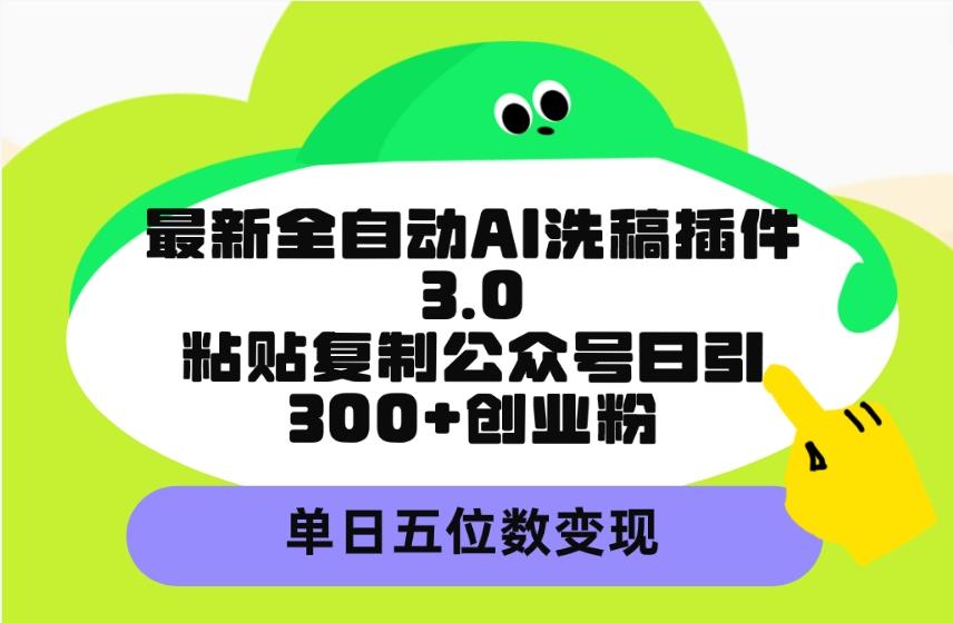 (9662期)最新全自动AI洗稿插件3.0，粘贴复制公众号日引300+创业粉，单日五位数变现-桀创项目掘金社