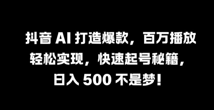 抖音 AI 打造爆款，百万播放轻松实现，快速起号秘籍【揭秘】-桀创项目掘金社