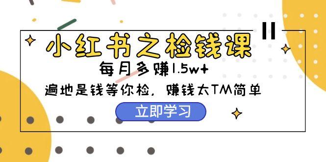(9890期)小红书之检钱课：从0开始实测每月多赚1.5w起步，赚钱真的太简单了(98节)-桀创项目掘金社
