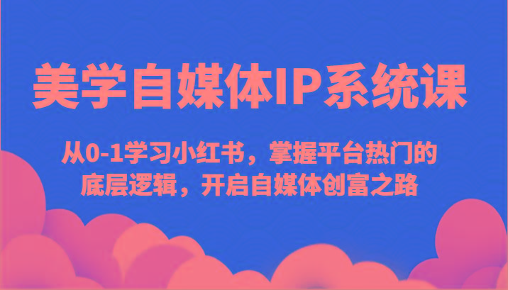 美学自媒体IP系统课-从0-1学习小红书，掌握平台热门的底层逻辑，开启自媒体创富之路-桀创项目掘金社