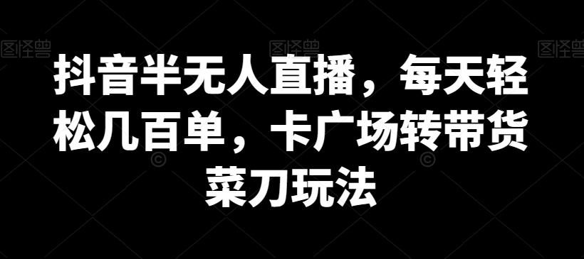 抖音半无人直播，每天轻松几百单，卡广场转带货菜刀玩法【揭秘】-桀创项目掘金社