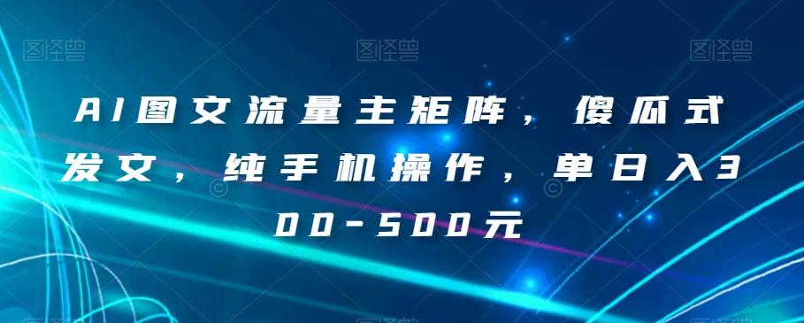 AI图文流量主矩阵，傻瓜式发文，纯手机操作，单日入300-500元【揭秘】-桀创项目掘金社