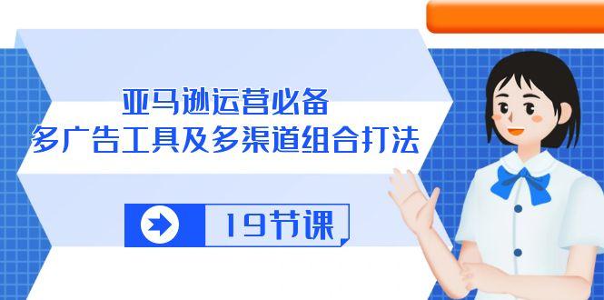 亚马逊 运营必备，多广告 工具及多渠道组合打法(19节课-桀创项目掘金社
