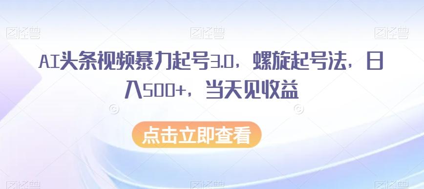 AI头条视频暴力起号3.0，螺旋起号法，日入500+，当天见收益【揭秘】-桀创项目掘金社