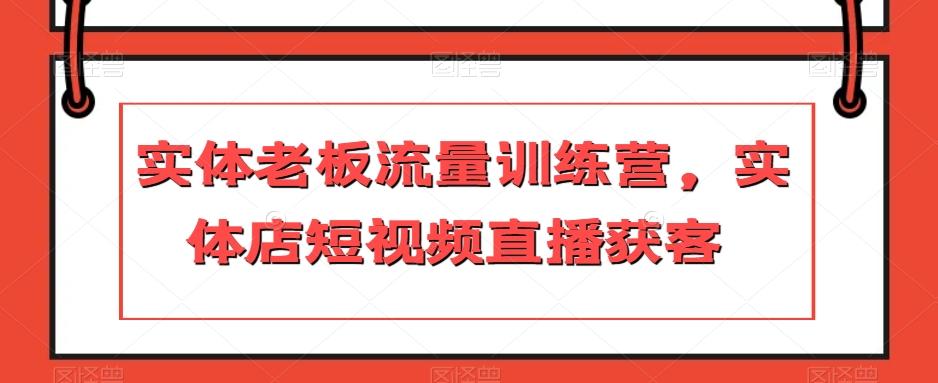 实体老板流量训练营，实体店短视频直播获客-桀创项目掘金社