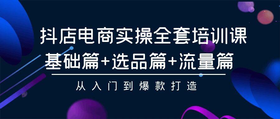 (9604期)抖店电商实操全套培训课：基础篇+选品篇+流量篇，从入门到爆款打造-桀创项目掘金社