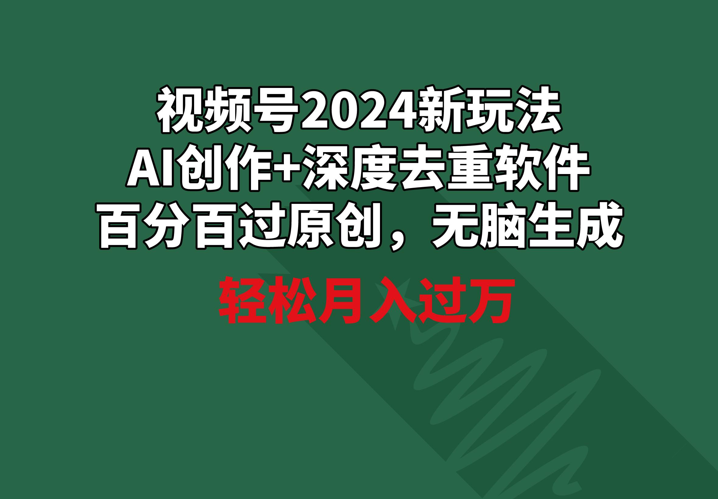 视频号2024新玩法，AI创作+深度去重软件 百分百过原创，无脑生成，月入过万-桀创项目掘金社