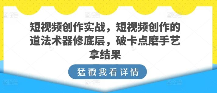 短视频创作实战，短视频创作的道法术器修底层，破卡点磨手艺拿结果-桀创项目掘金社