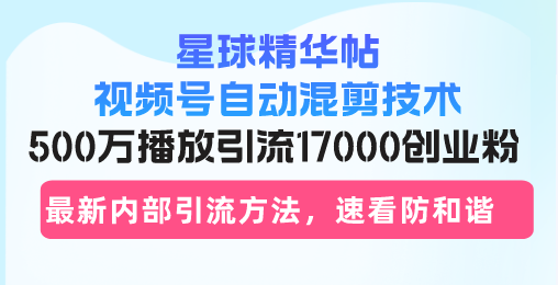 星球精华帖视频号自动混剪技术，500万播放引流17000创业粉，最新内部引…-桀创项目掘金社
