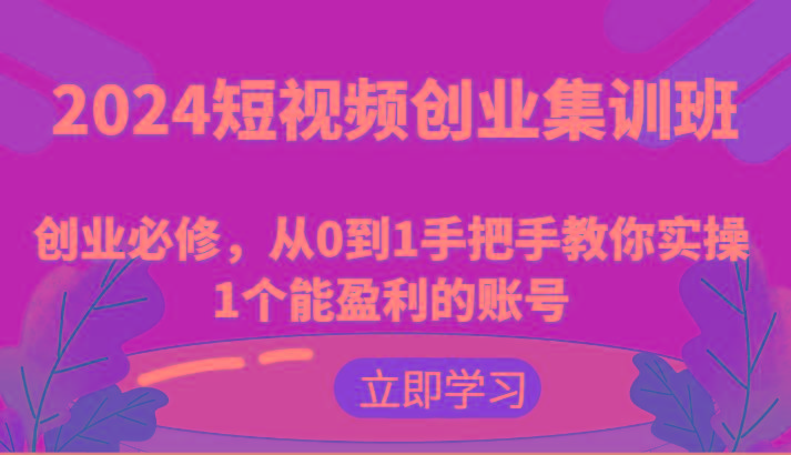 2024短视频创业集训班：创业必修，从0到1手把手教你实操1个能盈利的账号-桀创项目掘金社
