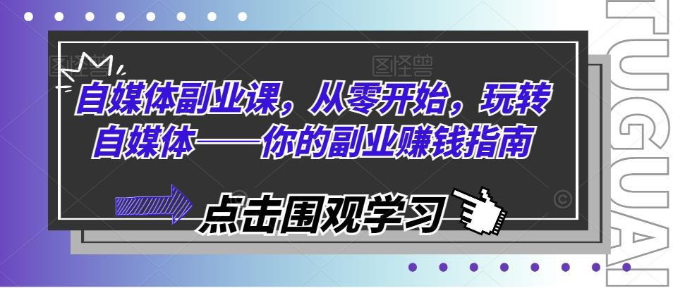 自媒体副业课，从零开始，玩转自媒体——你的副业赚钱指南-桀创项目掘金社