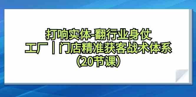 打响实体行业翻身仗，工厂门店精准获客战术体系(20节课)-桀创项目掘金社