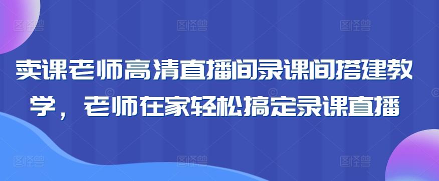 卖课老师高清直播间录课间搭建教学，老师在家轻松搞定录课直播-桀创项目掘金社
