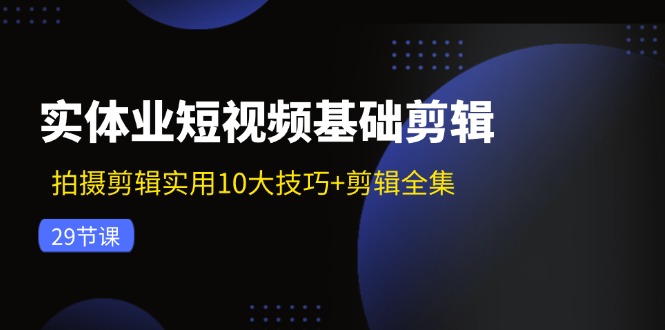 实体业短视频基础剪辑：拍摄剪辑实用10大技巧+剪辑全集(29节-桀创项目掘金社