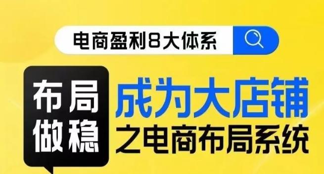 八大体系布局篇·布局做稳，成为大店的电商布局线上课-桀创项目掘金社