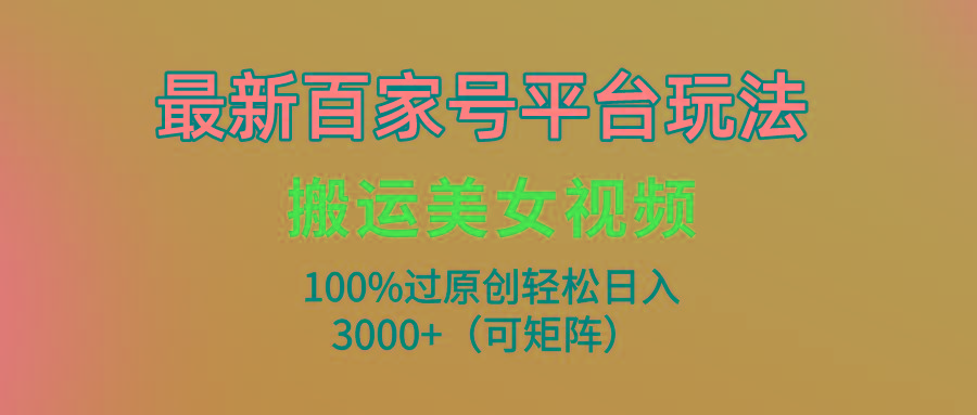 (9852期)最新百家号平台玩法，搬运美女视频100%过原创大揭秘，轻松日入3000+(可…-桀创项目掘金社