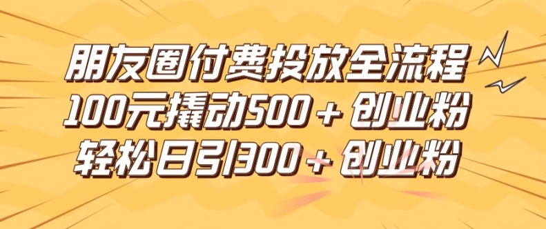朋友圈高效付费投放全流程，100元撬动500+创业粉，日引流300加精准创业粉【揭秘】-桀创项目掘金社