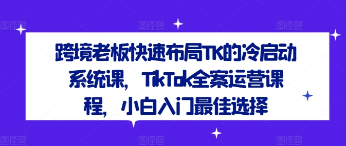 跨境老板快速布局TK的冷启动系统课，TikTok全案运营课程，小白入门最佳选择-桀创项目掘金社