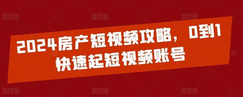 2024房产短视频攻略，0到1快速起短视频账号-桀创项目掘金社