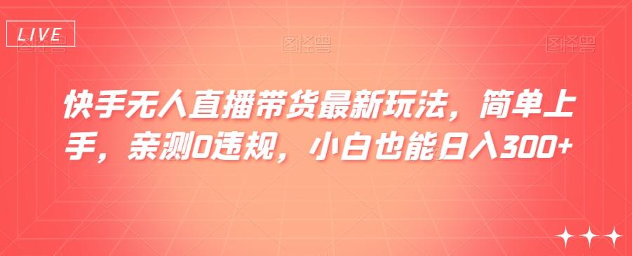 快手无人直播带货最新玩法，简单上手，亲测0违规，小白也能日入300+【揭秘】-桀创项目掘金社