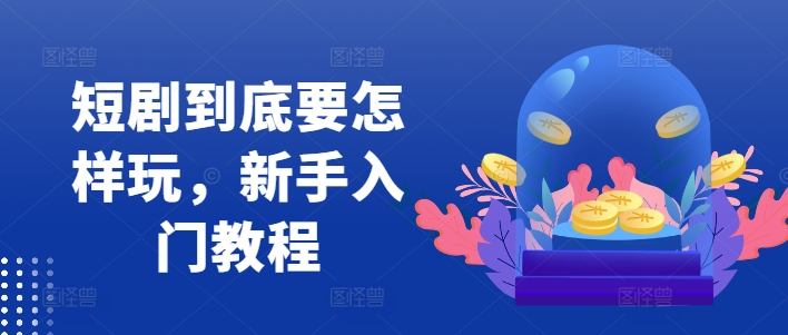 短剧到底要怎样玩，新手入门教程-桀创项目掘金社