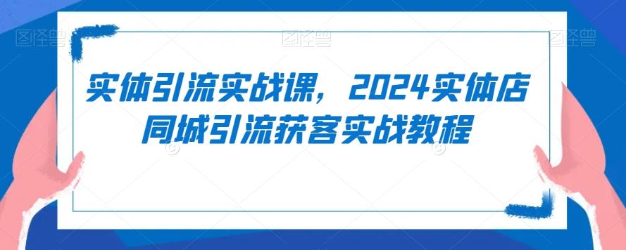 实体引流实战课，2024实体店同城引流获客实战教程-桀创项目掘金社