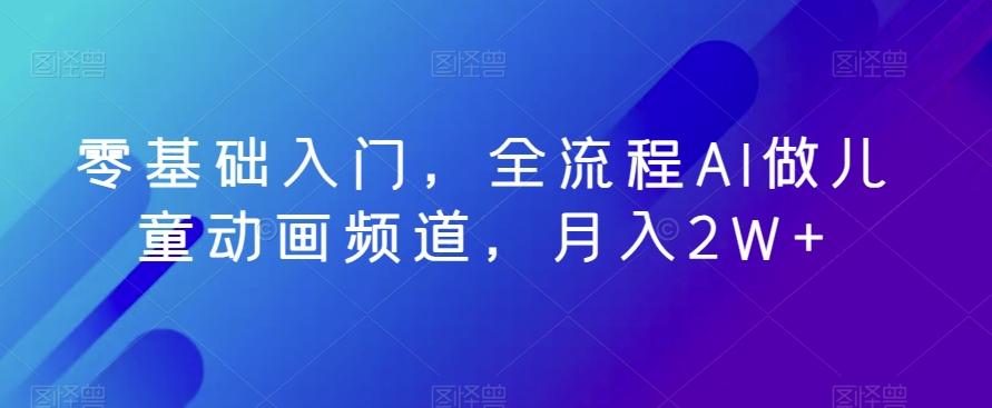 零基础入门，全流程AI做儿童动画频道，月入2W+-桀创项目掘金社