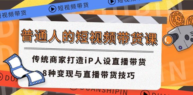 普通人的短视频带货课 传统商家打造iP人设直播带货 8种变现与直播带货技巧-桀创项目掘金社
