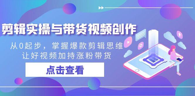 剪辑实操与带货视频创作，从0起步，掌握爆款剪辑思维，让好视频加持涨粉带货-桀创项目掘金社