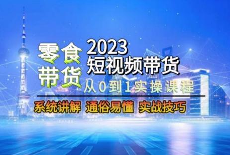 2023短视频带货-零食赛道，从0-1实操课程，系统讲解实战技巧-桀创项目掘金社