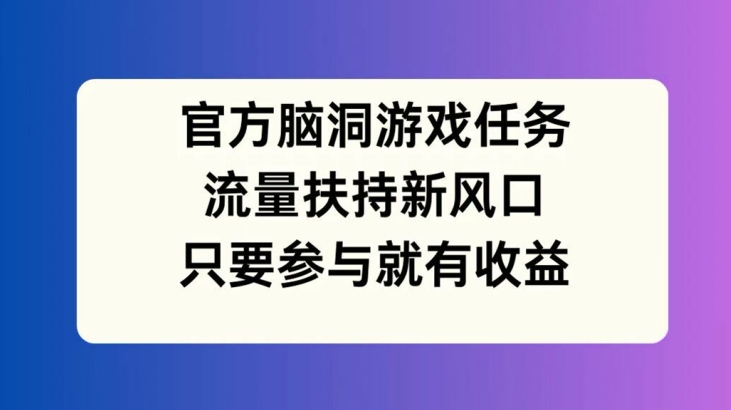 官方脑洞游戏任务，流量扶持新风口，只要参与就有收益【揭秘】-桀创项目掘金社
