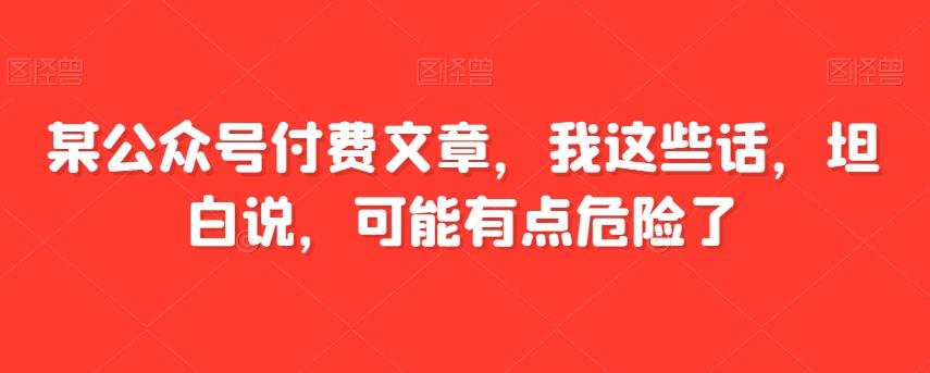 某公众号付费文章，我这些话，坦白说，可能有点危险了-桀创项目掘金社