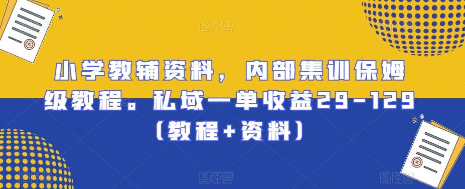 小学教辅资料，内部集训保姆级教程。私域一单收益29-129（教程+资料）-桀创项目掘金社
