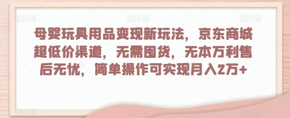 母婴玩具用品变现新玩法，京东商城超低价渠道，简单操作可实现月入2万+【揭秘】-桀创项目掘金社