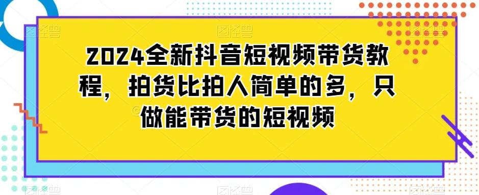 2024全新抖音短视频带货教程，拍货比拍人简单的多，只做能带货的短视频-桀创项目掘金社