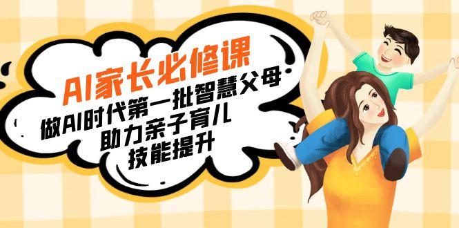 【宝妈 宝爸力荐】AI家长必修课：做AI时代第一批智慧父母，助力亲子育儿…-桀创项目掘金社