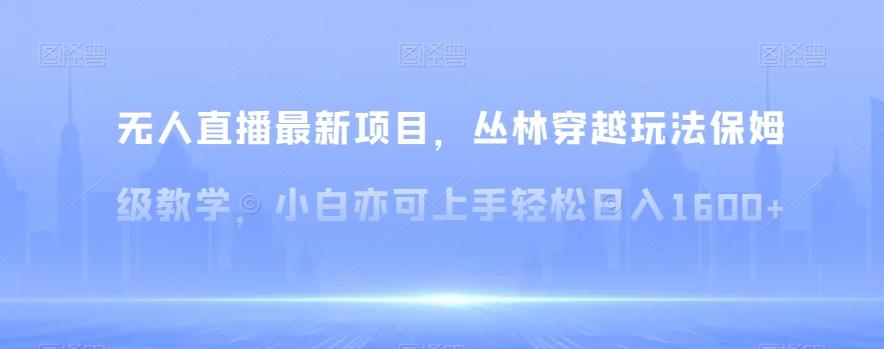 无人直播最新项目，丛林穿越玩法保姆级教学，小白亦可上手轻松日入1600+【揭秘】-桀创项目掘金社