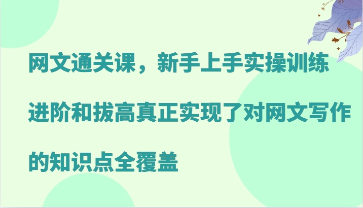 网文通关课，新手上手实操训练，进阶和拔高真正实现了对网文写作的知识点全覆盖-桀创项目掘金社