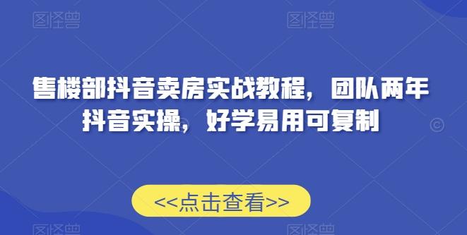 售楼部抖音卖房实战教程，团队两年抖音实操，好学易用可复制-桀创项目掘金社
