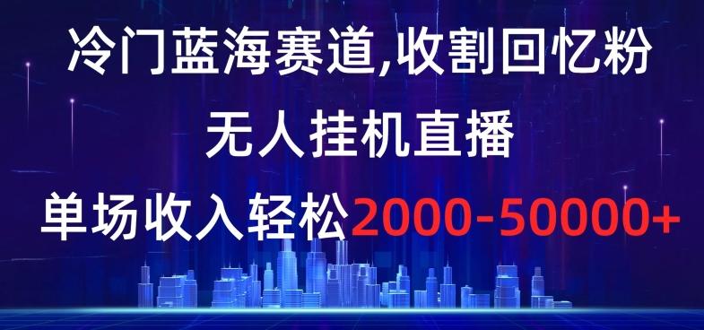 冷门蓝海赛道，收割回忆粉，无人挂机直播，单场收入轻松2000-5w+【揭秘】-桀创项目掘金社