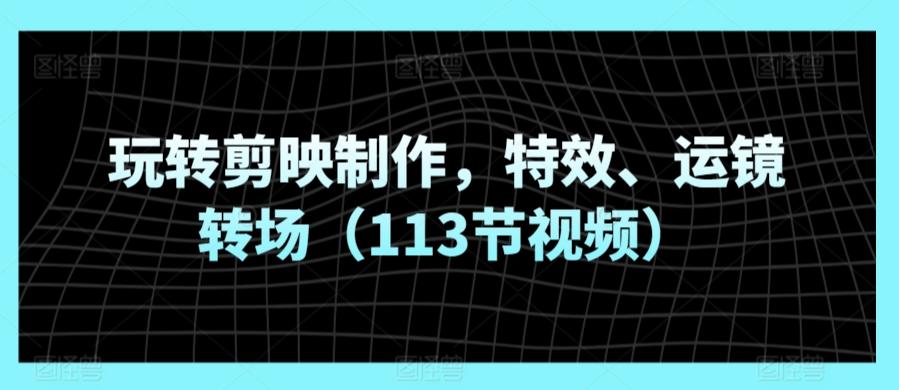 玩转剪映制作，特效、运镜转场(113节视频)-桀创项目掘金社