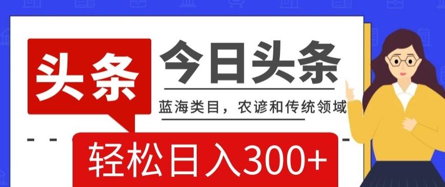 AI头条传统和农谚领域，蓝海类目，搬运+AI优化，轻松日入300+【揭秘】-桀创项目掘金社