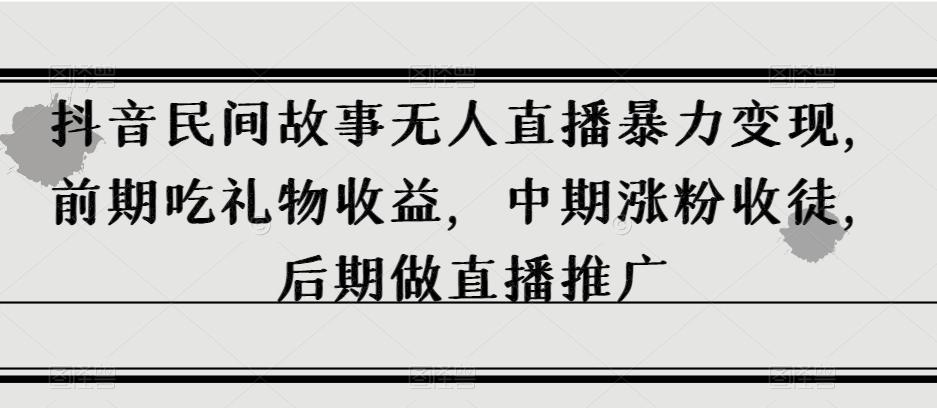 抖音民间故事无人直播暴力变现，前期吃礼物收益，中期涨粉收徒，后期做直播推广【揭秘】-桀创项目掘金社