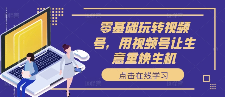 零基础玩转视频号，用视频号让生意重焕生机-桀创项目掘金社